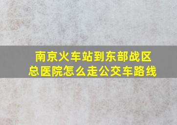 南京火车站到东部战区总医院怎么走公交车路线