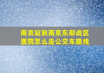 南京站到南京东部战区医院怎么走公交车路线