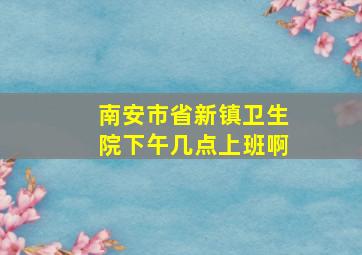 南安市省新镇卫生院下午几点上班啊