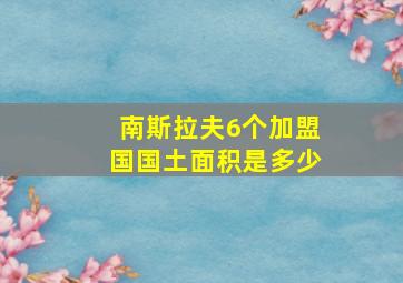 南斯拉夫6个加盟国国土面积是多少