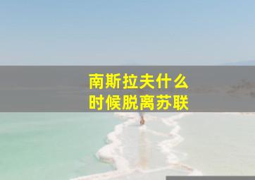 南斯拉夫什么时候脱离苏联