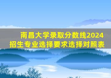 南昌大学录取分数线2024招生专业选择要求选择对照表