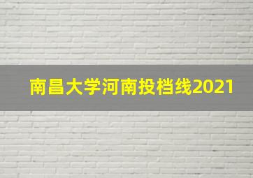 南昌大学河南投档线2021