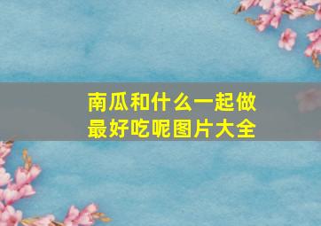 南瓜和什么一起做最好吃呢图片大全