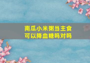 南瓜小米粥当主食可以降血糖吗对吗