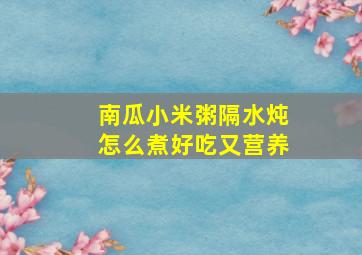 南瓜小米粥隔水炖怎么煮好吃又营养