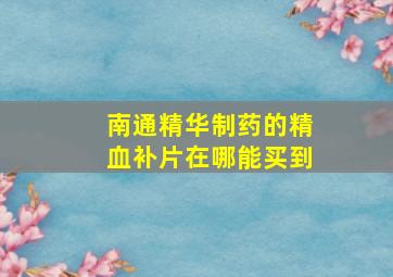 南通精华制药的精血补片在哪能买到