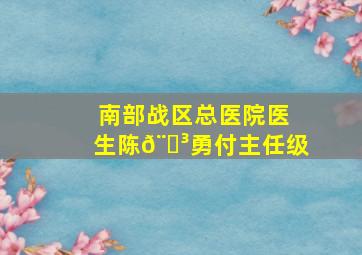 南部战区总医院医生陈𨑳勇付主任级