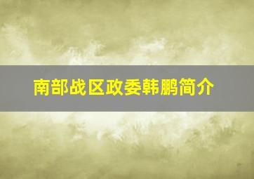 南部战区政委韩鹏简介