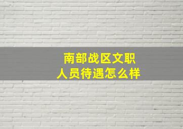 南部战区文职人员待遇怎么样