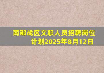 南部战区文职人员招聘岗位计划2025年8月12日