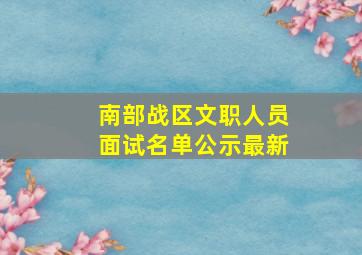 南部战区文职人员面试名单公示最新