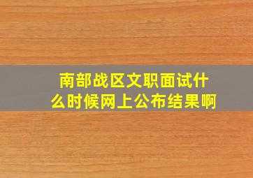 南部战区文职面试什么时候网上公布结果啊