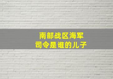 南部战区海军司令是谁的儿子