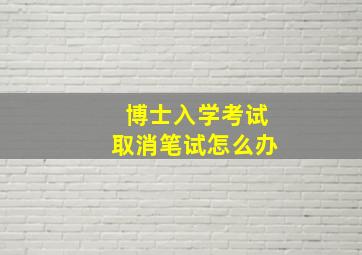 博士入学考试取消笔试怎么办