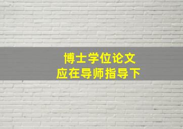 博士学位论文应在导师指导下