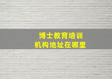 博士教育培训机构地址在哪里