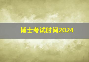 博士考试时间2024