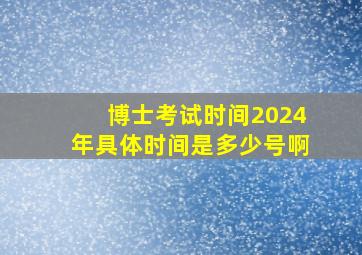 博士考试时间2024年具体时间是多少号啊