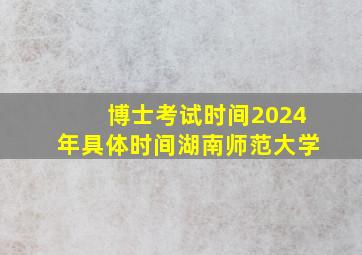 博士考试时间2024年具体时间湖南师范大学