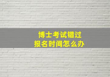 博士考试错过报名时间怎么办