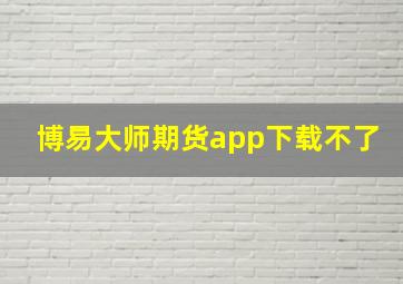 博易大师期货app下载不了