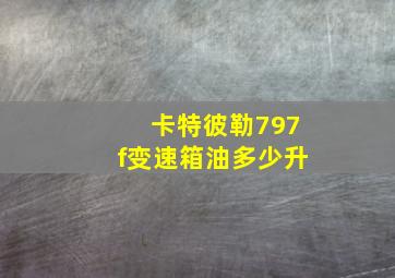 卡特彼勒797f变速箱油多少升