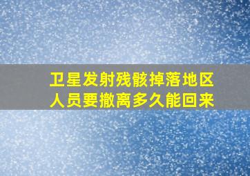 卫星发射残骸掉落地区人员要撤离多久能回来