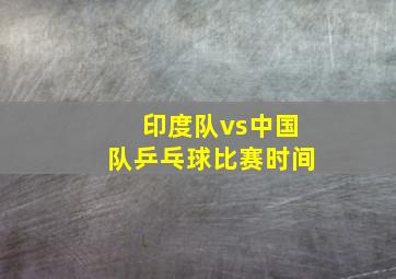 印度队vs中国队乒乓球比赛时间