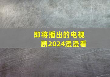 即将播出的电视剧2024漫漫看