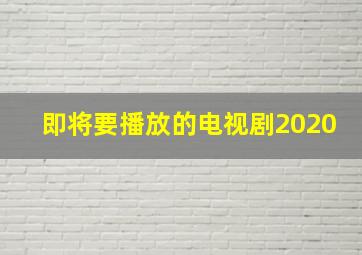 即将要播放的电视剧2020