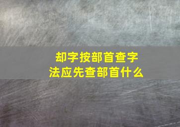 却字按部首查字法应先查部首什么