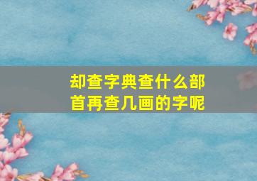 却查字典查什么部首再查几画的字呢