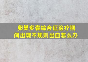 卵巢多囊综合征治疗期间出现不规则出血怎么办