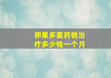 卵巢多囊药物治疗多少钱一个月