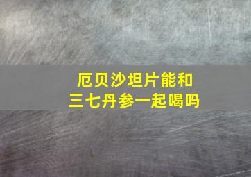 厄贝沙坦片能和三七丹参一起喝吗