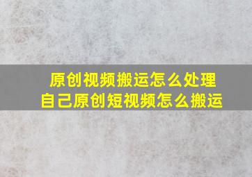 原创视频搬运怎么处理自己原创短视频怎么搬运