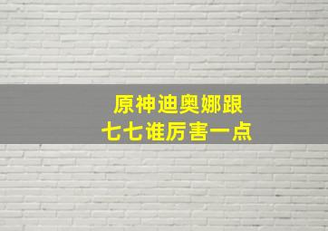 原神迪奥娜跟七七谁厉害一点