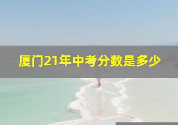 厦门21年中考分数是多少