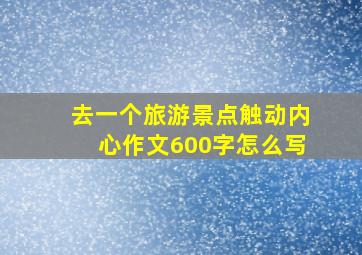 去一个旅游景点触动内心作文600字怎么写