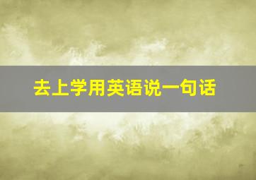 去上学用英语说一句话