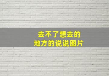 去不了想去的地方的说说图片