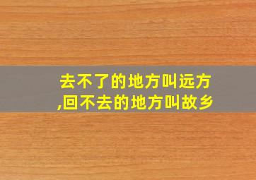 去不了的地方叫远方,回不去的地方叫故乡