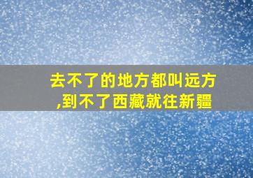 去不了的地方都叫远方,到不了西藏就往新疆