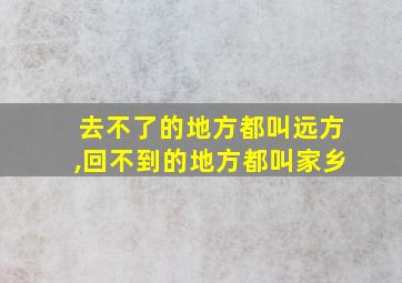 去不了的地方都叫远方,回不到的地方都叫家乡