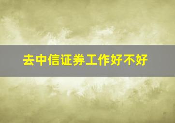 去中信证券工作好不好