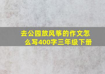 去公园放风筝的作文怎么写400字三年级下册