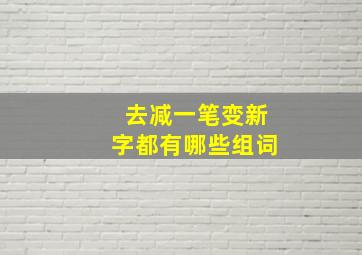 去减一笔变新字都有哪些组词