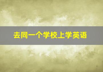 去同一个学校上学英语