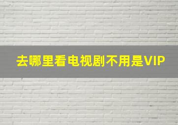 去哪里看电视剧不用是VIP